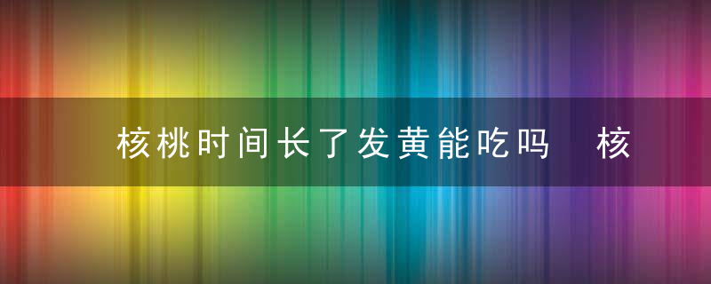 核桃时间长了发黄能吃吗 核桃时间长了发黄还可以吃吗